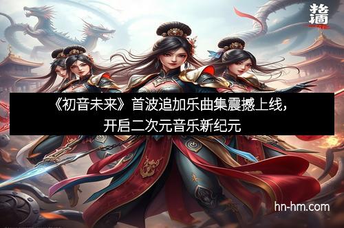《初音未来》首波追加乐曲集震撼上线，开启二次元音乐新纪元