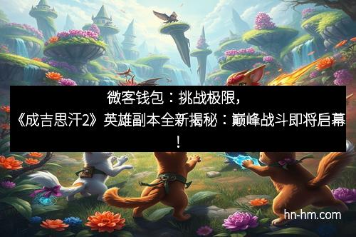 微客钱包：挑战极限，《成吉思汗2》英雄副本全新揭秘：巅峰战斗即将启幕！