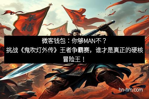 微客钱包：你够MAN不？挑战《鬼吹灯外传》王者争霸赛，谁才是真正的硬核冒险王！